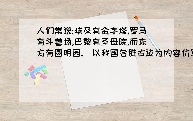 人们常说:埃及有金字塔,罗马有斗兽场,巴黎有圣母院,而东方有圆明园.(以我国名胜古迹为内容仿写