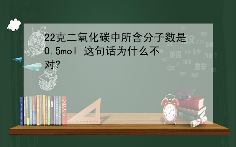 22克二氧化碳中所含分子数是0.5mol 这句话为什么不对?