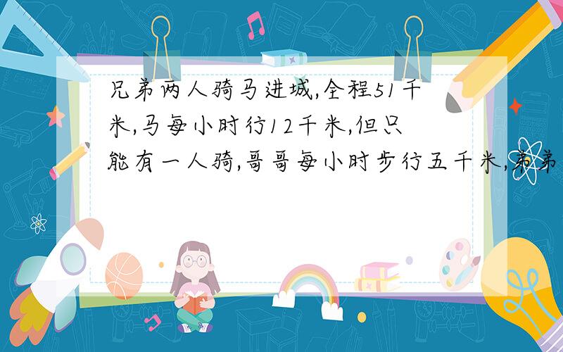 兄弟两人骑马进城,全程51千米,马每小时行12千米,但只能有一人骑,哥哥每小时步行五千米,弟弟每小时步行4千米,两人轮换