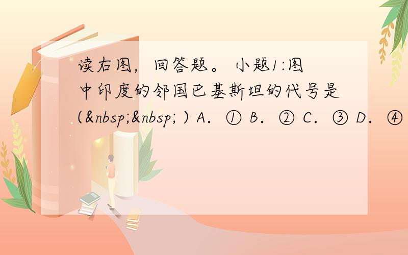 读右图，回答题。 小题1:图中印度的邻国巴基斯坦的代号是(   ) A．① B．② C．③ D．④