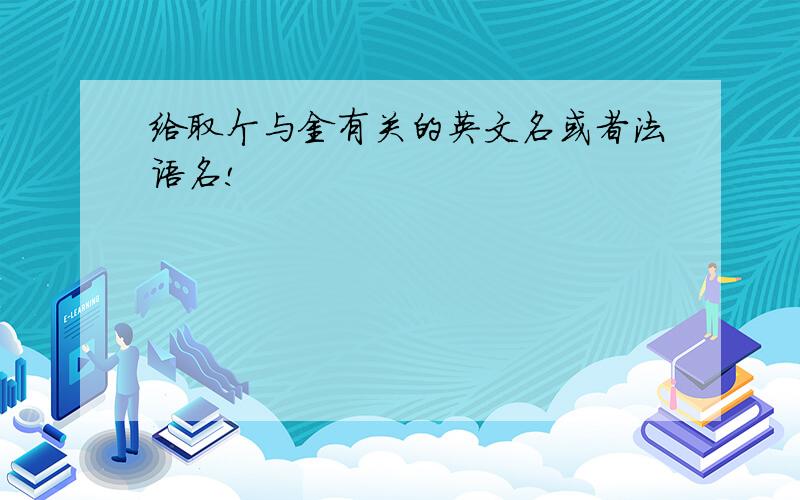 给取个与金有关的英文名或者法语名!