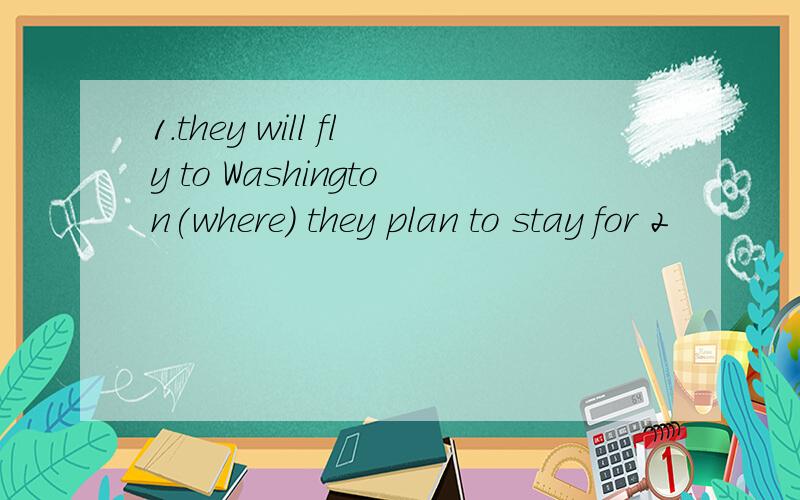 1.they will fly to Washington(where) they plan to stay for 2