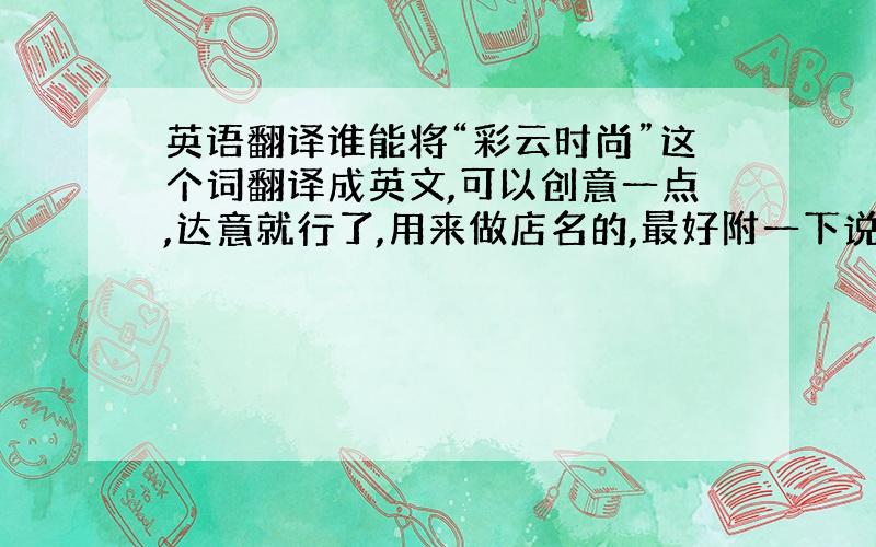 英语翻译谁能将“彩云时尚”这个词翻译成英文,可以创意一点,达意就行了,用来做店名的,最好附一下说明