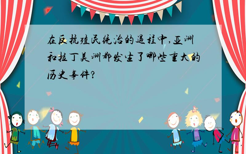 在反抗殖民统治的过程中,亚洲和拉丁美洲都发生了哪些重大的历史事件?