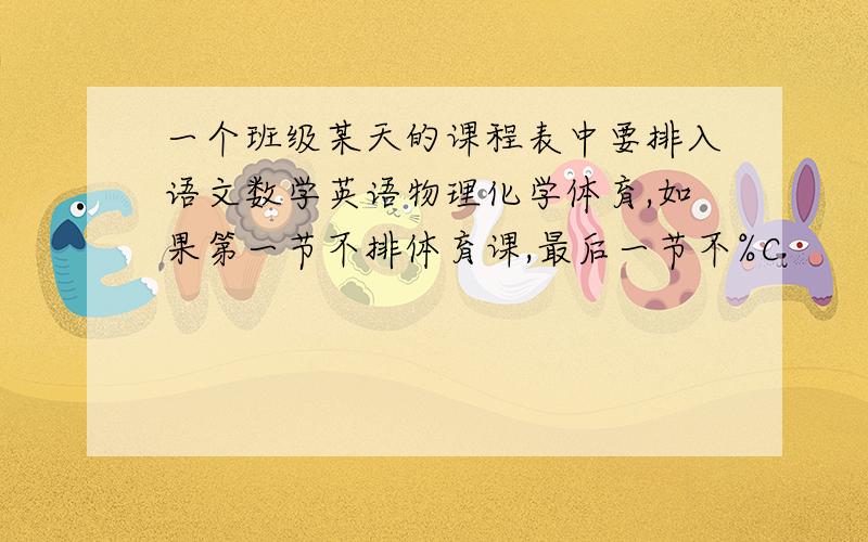 一个班级某天的课程表中要排入语文数学英语物理化学体育,如果第一节不排体育课,最后一节不%C