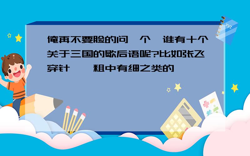 俺再不要脸的问一个,谁有十个关于三国的歇后语呢?比如张飞穿针——粗中有细之类的