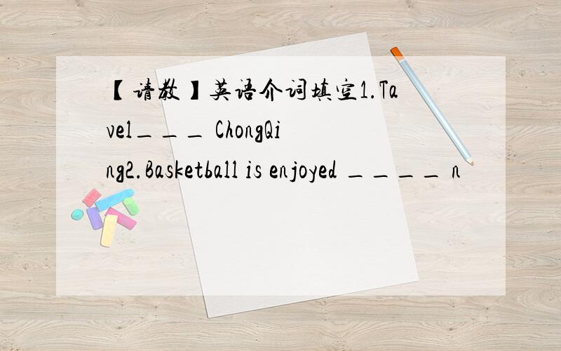 【请教】英语介词填空1.Tavel___ ChongQing2.Basketball is enjoyed ____ n