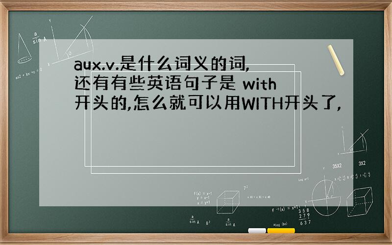 aux.v.是什么词义的词,还有有些英语句子是 with开头的,怎么就可以用WITH开头了,