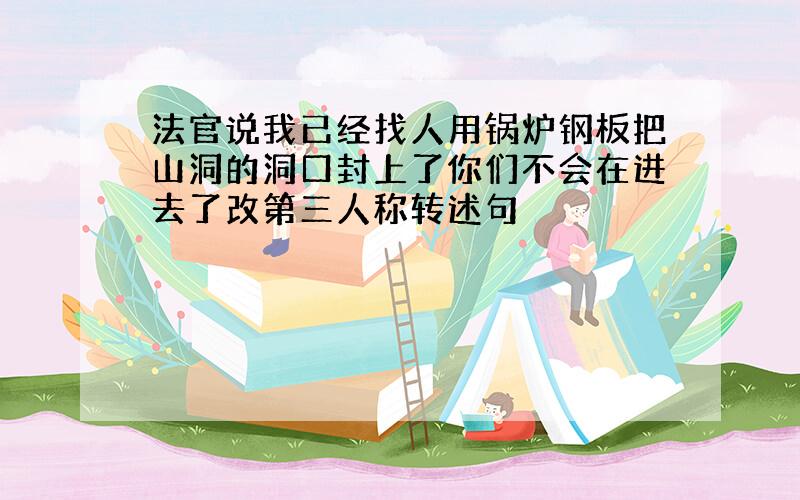 法官说我已经找人用锅炉钢板把山洞的洞口封上了你们不会在进去了改第三人称转述句