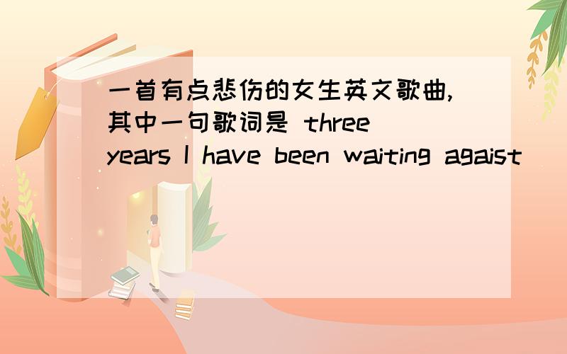 一首有点悲伤的女生英文歌曲,其中一句歌词是 three years I have been waiting agaist