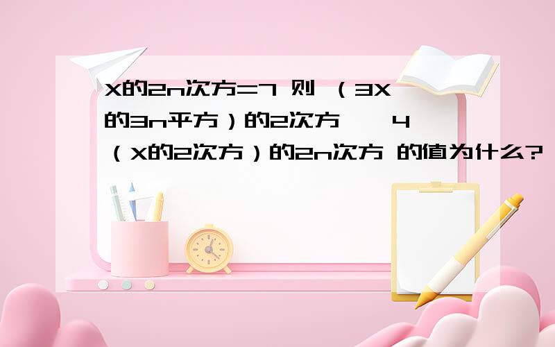 X的2n次方=7 则 （3X的3n平方）的2次方 — 4（X的2次方）的2n次方 的值为什么?