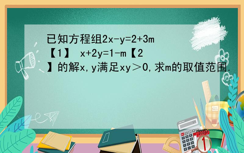 已知方程组2x-y=2+3m【1】 x+2y=1-m【2】的解x,y满足xy＞0,求m的取值范围.