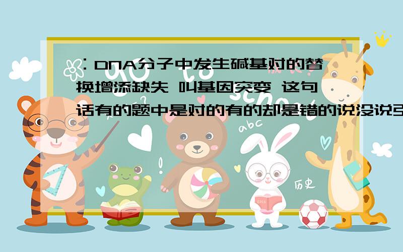 ：DNA分子中发生碱基对的替换增添缺失 叫基因突变 这句话有的题中是对的有的却是错的说没说引起基因结构改变 专家们怎么看