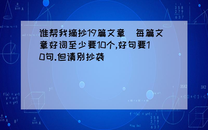 谁帮我摘抄19篇文章（每篇文章好词至少要10个,好句要10句.但请别抄袭）