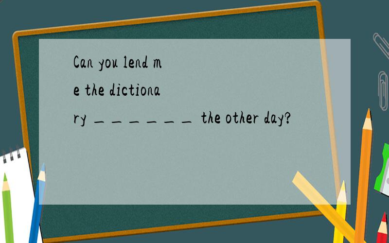 Can you lend me the dictionary ______ the other day?