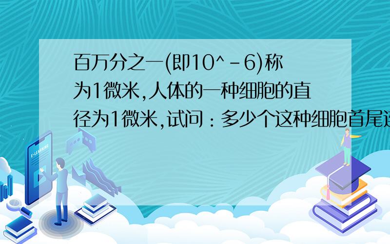 百万分之一(即10^-6)称为1微米,人体的一种细胞的直径为1微米,试问：多少个这种细胞首尾连接能达到1毫米?