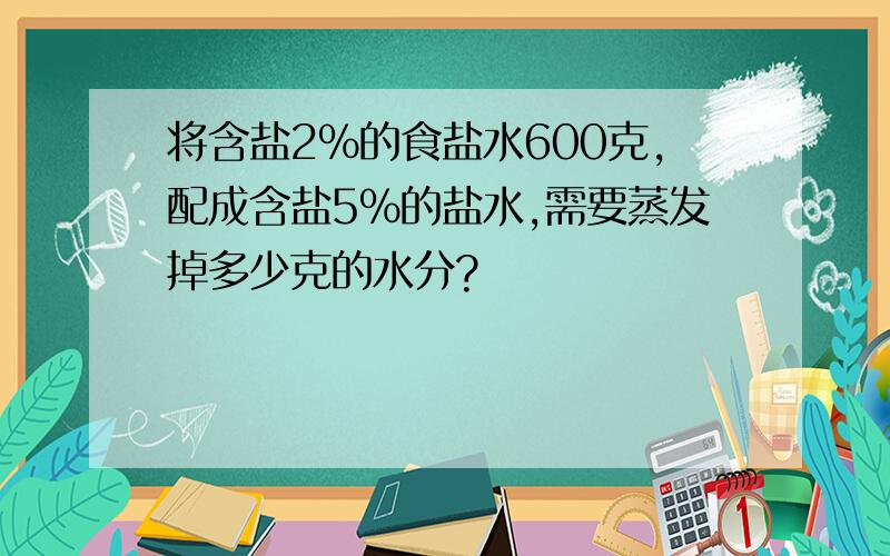 将含盐2%的食盐水600克,配成含盐5%的盐水,需要蒸发掉多少克的水分?