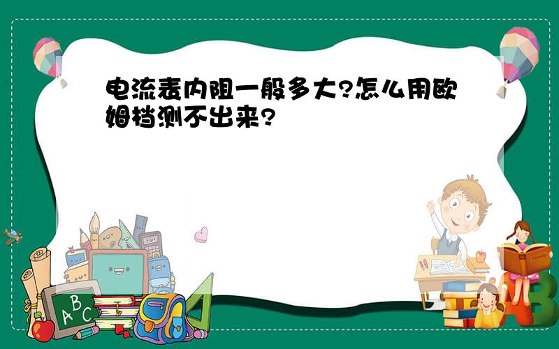 电流表内阻一般多大?怎么用欧姆档测不出来?