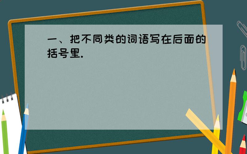 一、把不同类的词语写在后面的括号里.