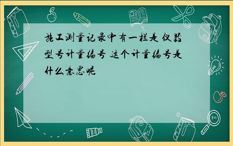 施工测量记录中有一栏是 仪器型号计量编号 这个计量编号是什么意思呢