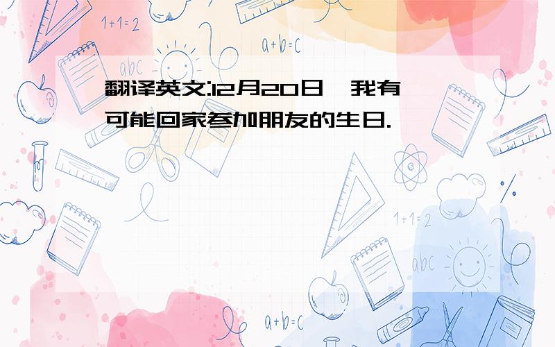 翻译英文:12月20日,我有可能回家参加朋友的生日.