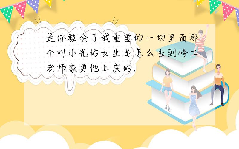 是你教会了我重要的一切里面那个叫小光的女生是怎么去到修二老师家更他上床的.