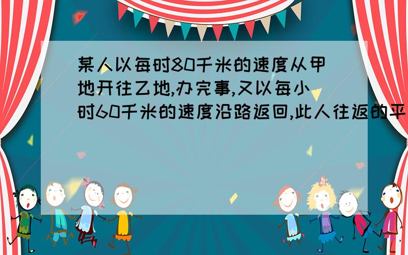 某人以每时80千米的速度从甲地开往乙地,办完事,又以每小时60千米的速度沿路返回,此人往返的平均速度是