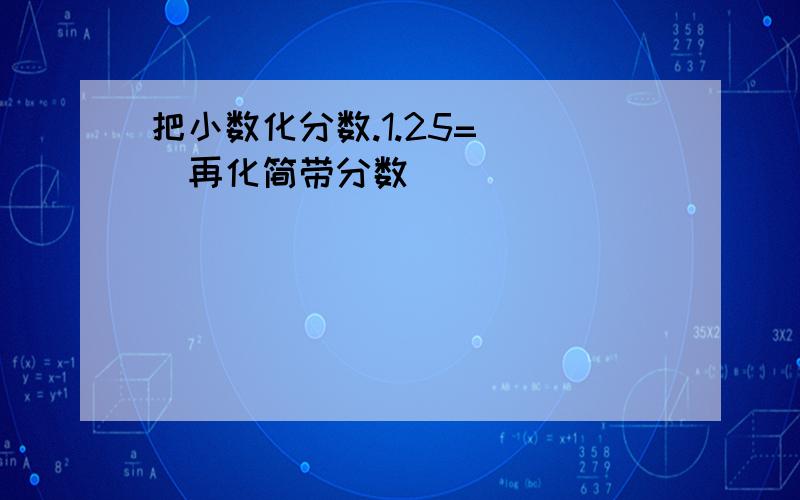 把小数化分数.1.25=（ ）再化简带分数（ ）