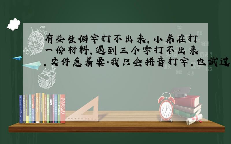 有些生僻字打不出来,小弟在打一份材料,遇到三个字打不出来,文件急着要.我只会拼音打字,也试过了手写输入,就是不行 ,我想