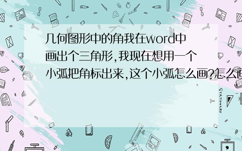 几何图形中的角我在word中画出个三角形,我现在想用一个小弧把角标出来,这个小弧怎么画?怎么画自由曲线啊