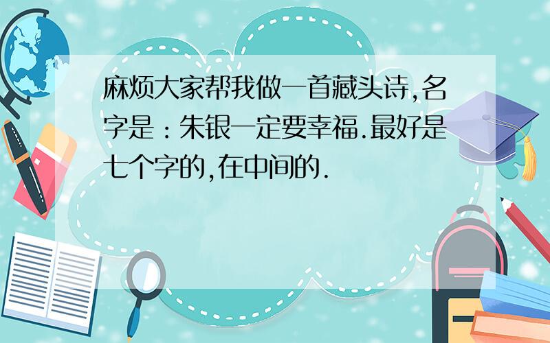 麻烦大家帮我做一首藏头诗,名字是：朱银一定要幸福.最好是七个字的,在中间的.