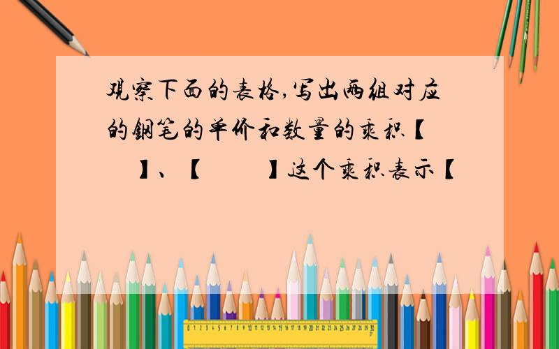 观察下面的表格,写出两组对应的钢笔的单价和数量的乘积【　　】、【　　】这个乘积表示【　　　　　　　　】购买钢笔的单价和数