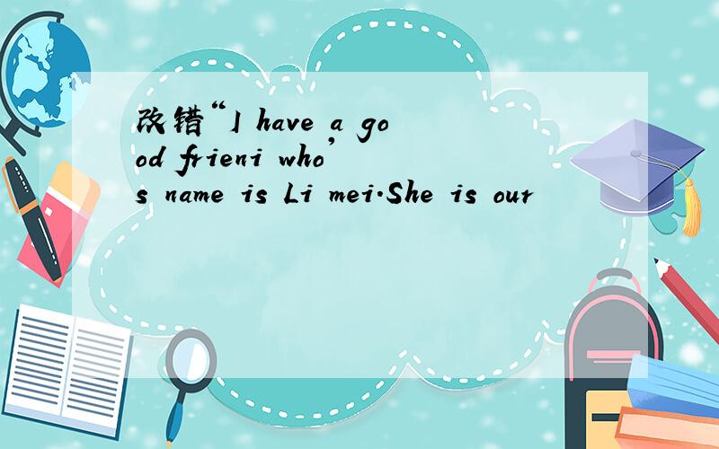 改错“I have a good frieni who's name is Li mei.She is our