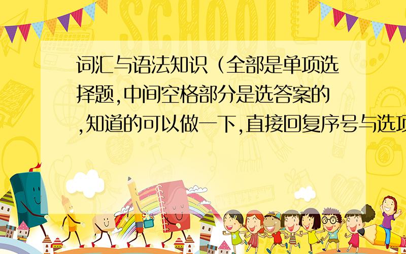 词汇与语法知识（全部是单项选择题,中间空格部分是选答案的,知道的可以做一下,直接回复序号与选项就行了,我英语实在不行.做