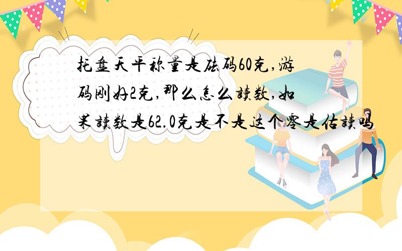 托盘天平称量是砝码60克,游码刚好2克,那么怎么读数,如果读数是62.0克是不是这个零是估读吗