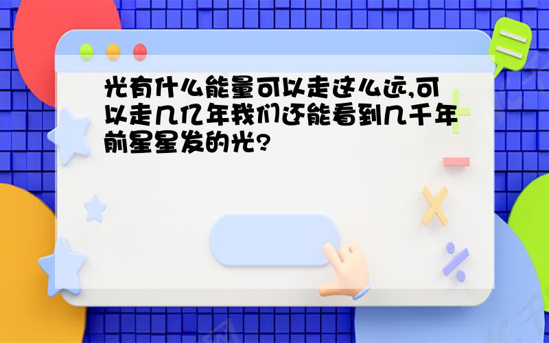 光有什么能量可以走这么远,可以走几亿年我们还能看到几千年前星星发的光?