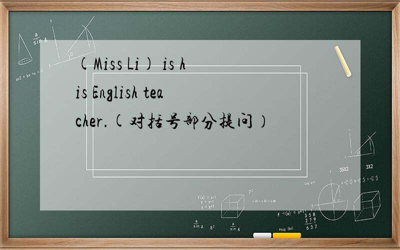 (Miss Li) is his English teacher.(对括号部分提问）