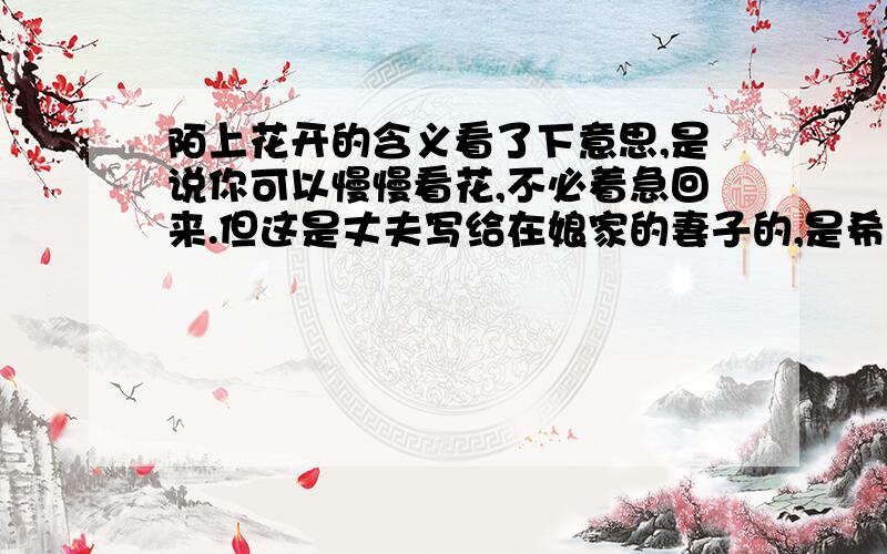 陌上花开的含义看了下意思,是说你可以慢慢看花,不必着急回来.但这是丈夫写给在娘家的妻子的,是希望她快点回来.这个词到底怎