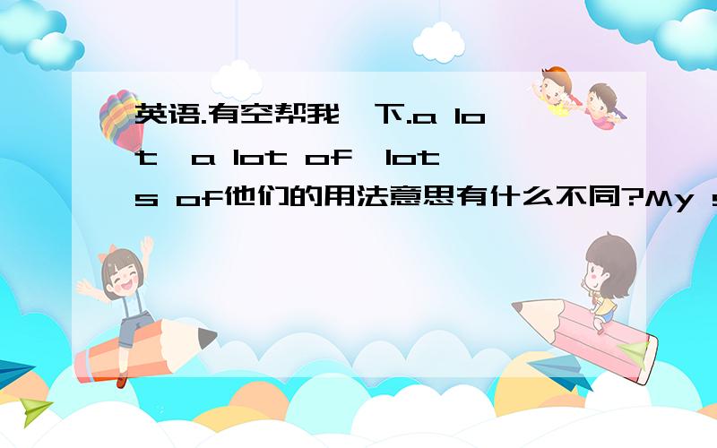 英语.有空帮我一下.a lot,a lot of,lots of他们的用法意思有什么不同?My sister likes