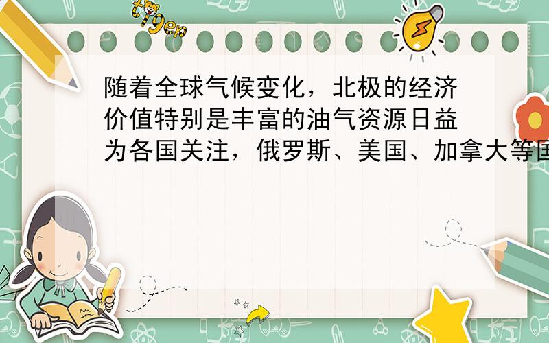 随着全球气候变化，北极的经济价值特别是丰富的油气资源日益为各国关注，俄罗斯、美国、加拿大等国一直在积极寻求维护本国在北极