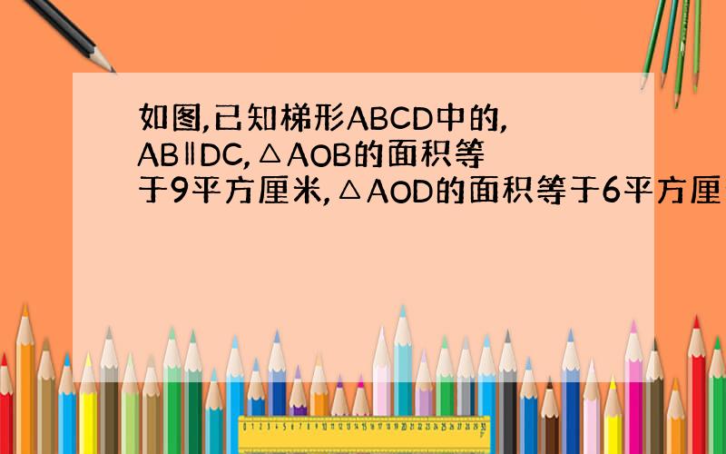 如图,已知梯形ABCD中的,AB‖DC,△AOB的面积等于9平方厘米,△AOD的面积等于6平方厘米