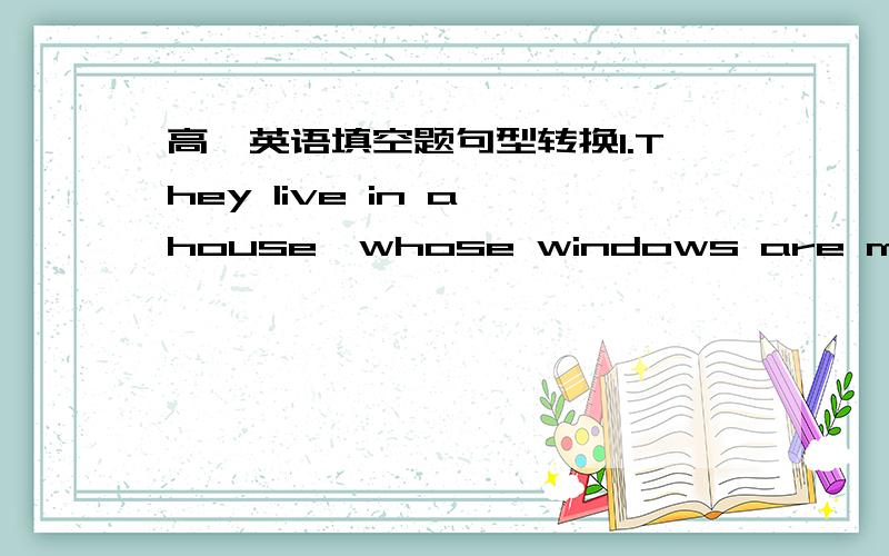 高一英语填空题句型转换1.They live in a house,whose windows are made of