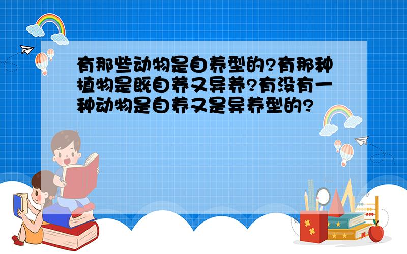 有那些动物是自养型的?有那种植物是既自养又异养?有没有一种动物是自养又是异养型的?