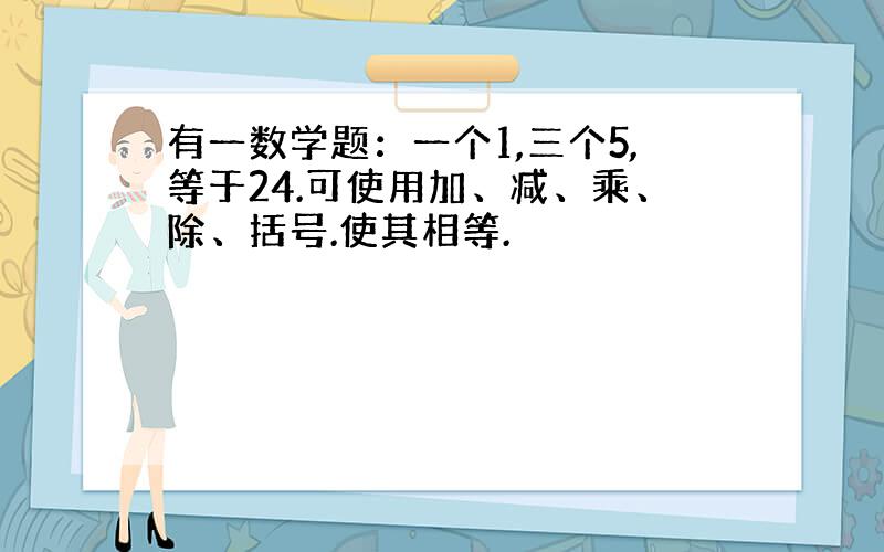 有一数学题：一个1,三个5,等于24.可使用加、减、乘、除、括号.使其相等.