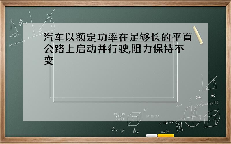 汽车以额定功率在足够长的平直公路上启动并行驶,阻力保持不变