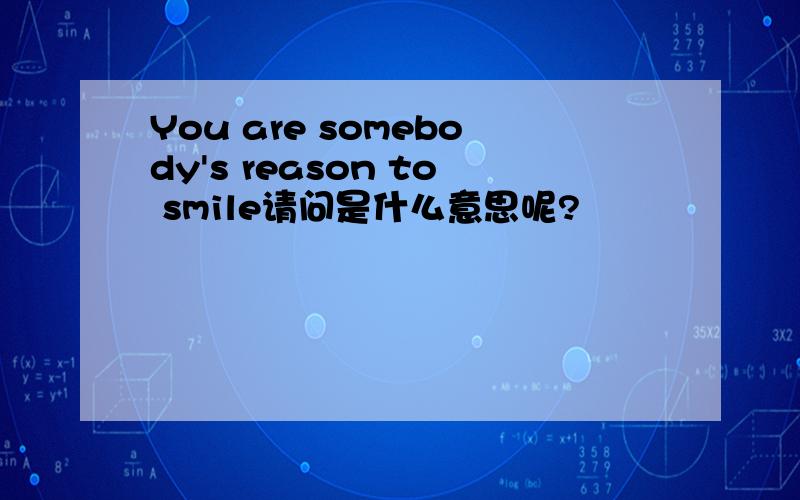 You are somebody's reason to smile请问是什么意思呢?