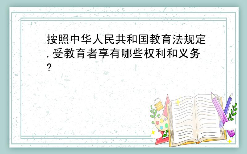 按照中华人民共和国教育法规定,受教育者享有哪些权利和义务?