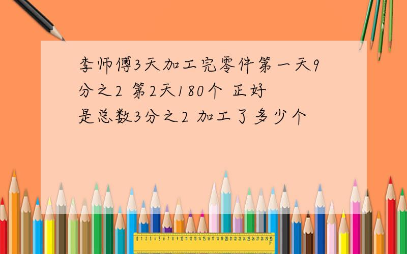 李师傅3天加工完零件第一天9分之2 第2天180个 正好是总数3分之2 加工了多少个