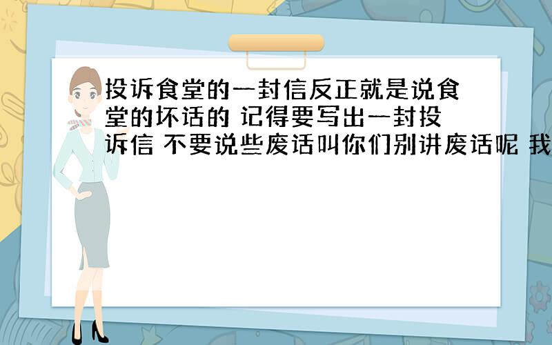 投诉食堂的一封信反正就是说食堂的坏话的 记得要写出一封投诉信 不要说些废话叫你们别讲废话呢 我要的是一篇投诉信 而不是几