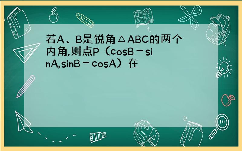 若A、B是锐角△ABC的两个内角,则点P（cosB－sinA,sinB－cosA）在